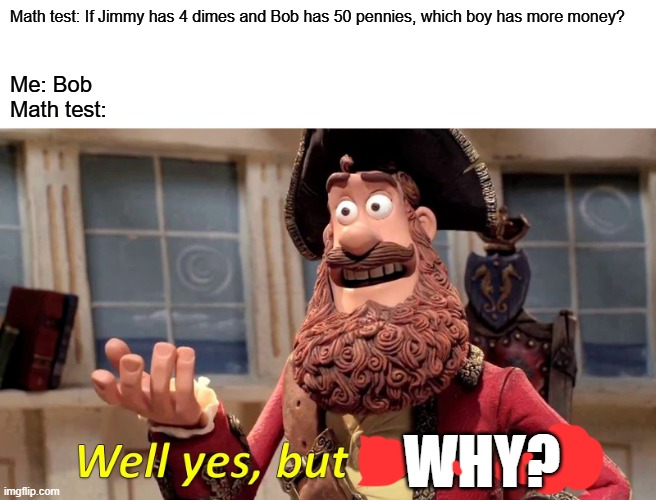 Me taking a math test: | Math test: If Jimmy has 4 dimes and Bob has 50 pennies, which boy has more money? Me: Bob

Math test:; WHY? | image tagged in memes,well yes but actually no | made w/ Imgflip meme maker