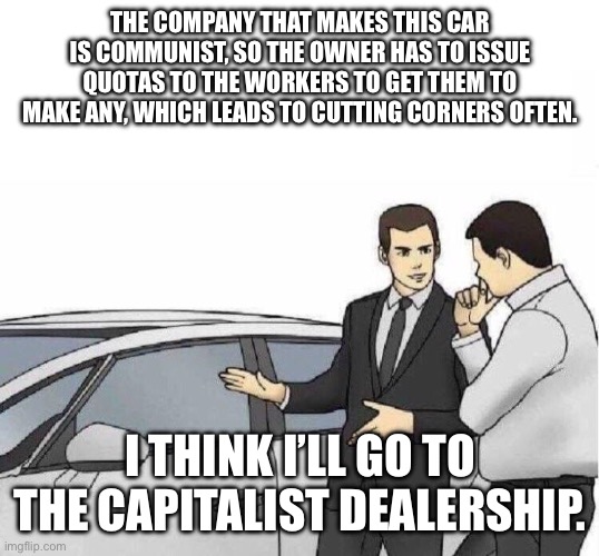 Car Salesman *slaps roof of car* | THE COMPANY THAT MAKES THIS CAR IS COMMUNIST, SO THE OWNER HAS TO ISSUE QUOTAS TO THE WORKERS TO GET THEM TO MAKE ANY, WHICH LEADS TO CUTTING CORNERS OFTEN. I THINK I’LL GO TO THE CAPITALIST DEALERSHIP. | image tagged in car salesman slaps roof of car | made w/ Imgflip meme maker