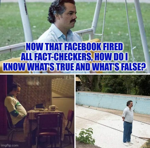 Facebook fact-checkers fired | NOW THAT FACEBOOK FIRED ALL FACT-CHECKERS, HOW DO I KNOW WHAT'S TRUE AND WHAT'S FALSE? | image tagged in memes,sad pablo escobar,facebook,truth,false,facts | made w/ Imgflip meme maker