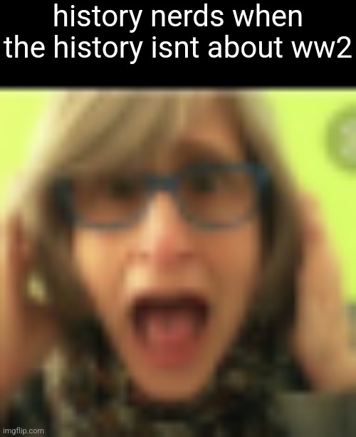 That Vegan Teacher | history nerds when the history isnt about ww2 | image tagged in that vegan teacher | made w/ Imgflip meme maker