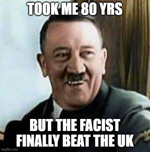 laughing hitler | TOOK ME 80 YRS BUT THE FACIST FINALLY BEAT THE UK | image tagged in laughing hitler | made w/ Imgflip meme maker