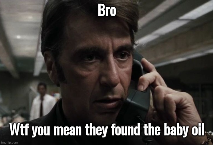 Bro; Wtf you mean they found the baby oil | image tagged in al pacino concerned on phone | made w/ Imgflip meme maker