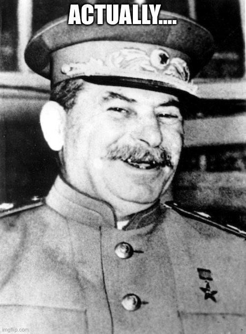 Stalin smile | ACTUALLY…. | image tagged in stalin smile | made w/ Imgflip meme maker