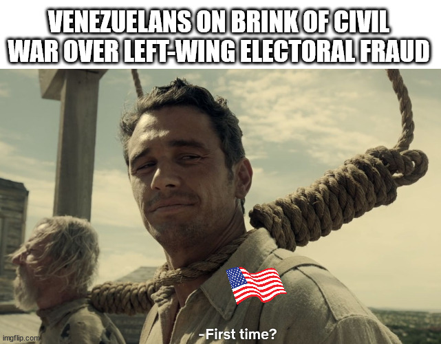 First time? | VENEZUELANS ON BRINK OF CIVIL WAR OVER LEFT-WING ELECTORAL FRAUD | image tagged in first time,memes,politics,voter fraud | made w/ Imgflip meme maker