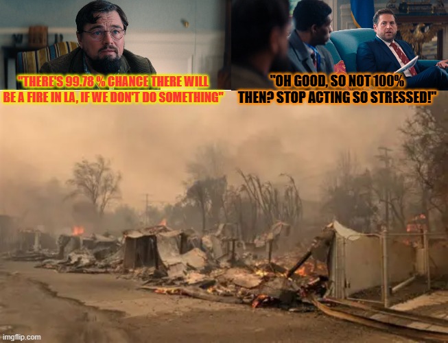 Maybe ditch the communist activists and replace them with City MANAGERS... | "OH GOOD, SO NOT 100% THEN? STOP ACTING SO STRESSED!"; "THERE'S 99.78 % CHANCE THERE WILL BE A FIRE IN LA, IF WE DON'T DO SOMETHING" | image tagged in dont look up,di caprio,jonah hill,hollywood,la fires | made w/ Imgflip meme maker