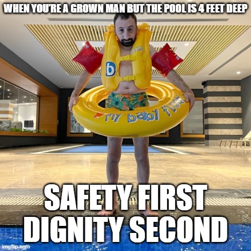 Safety | dignity | WHEN YOU’RE A GROWN MAN BUT THE POOL IS 4 FEET DEEP; SAFETY FIRST DIGNITY SECOND | image tagged in memes | made w/ Imgflip meme maker