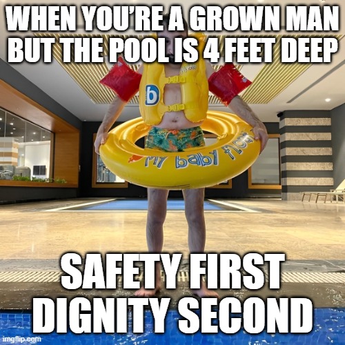 Safety | dignity | WHEN YOU’RE A GROWN MAN BUT THE POOL IS 4 FEET DEEP; SAFETY FIRST DIGNITY SECOND | image tagged in memes | made w/ Imgflip meme maker