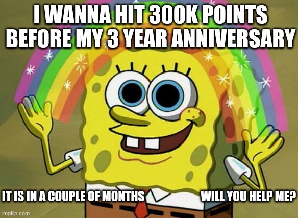 my 3 year anniversary is 3/15/25 :) | I WANNA HIT 300K POINTS BEFORE MY 3 YEAR ANNIVERSARY; IT IS IN A COUPLE OF MONTHS                         WILL YOU HELP ME? | image tagged in memes,funny,fun,relatable,gifs,spongebob | made w/ Imgflip meme maker