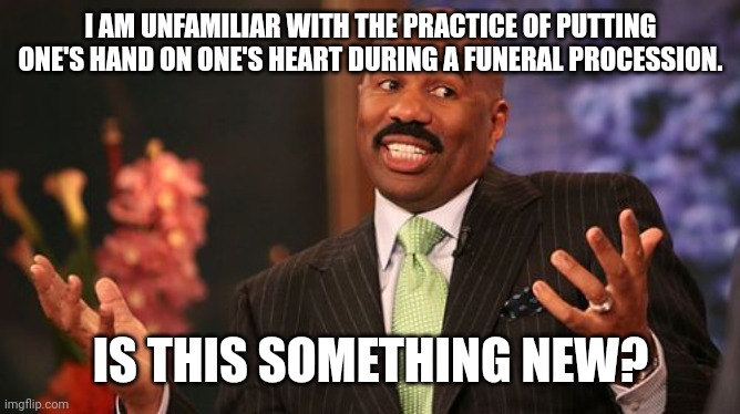 I AM UNFAMILIAR WITH THE PRACTICE OF PUTTING ONE'S HAND ON ONE'S HEART DURING A FUNERAL PROCESSION. IS THIS SOMETHING NEW? | image tagged in memes,steve harvey | made w/ Imgflip meme maker