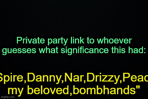 . | Private party link to whoever guesses what significance this had:; "Spire,Danny,Nar,Drizzy,Peach my beloved,bombhands" | image tagged in the black | made w/ Imgflip meme maker