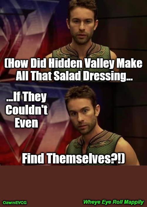 Wheye Eye Roll Mappily | (How Did Hidden Valley Make 

All That Salad Dressing... ...If They 

Couldn't 

Even; Find Themselves?!); Wheye Eye Roll Mappily; OzwinEVCG | image tagged in say what,unsolved mysteries,hidden valley,salad dressing,deep thoughts,with the deep | made w/ Imgflip meme maker