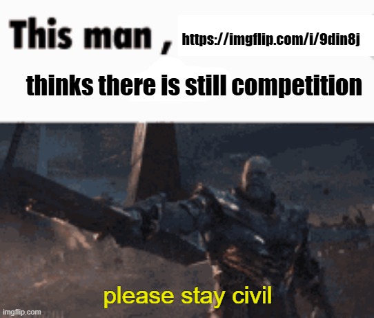 . | https://imgflip.com/i/9din8j; thinks there is still competition; please stay civil | image tagged in this man _____ him | made w/ Imgflip meme maker