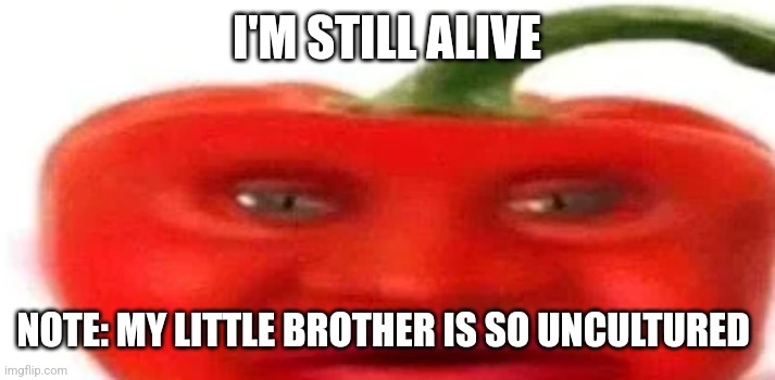 I'm still alive guys | I'M STILL ALIVE; NOTE: MY LITTLE BROTHER IS SO UNCULTURED | image tagged in pepperman pizza tower | made w/ Imgflip meme maker