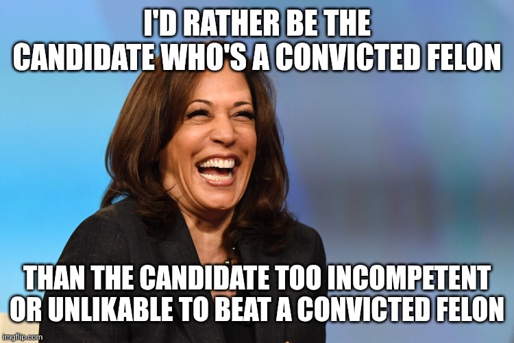 Which is honestly worse | I'D RATHER BE THE CANDIDATE WHO'S A CONVICTED FELON; THAN THE CANDIDATE TOO INCOMPETENT OR UNLIKABLE TO BEAT A CONVICTED FELON | image tagged in kamala harris laughing,donald trump,convicted felon,election 2024 | made w/ Imgflip meme maker