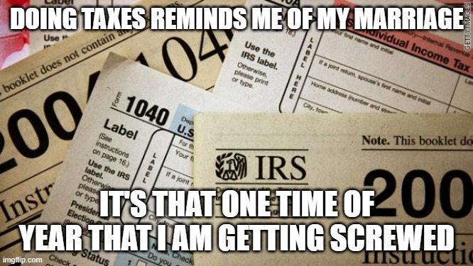 Taxes | DOING TAXES REMINDS ME OF MY MARRIAGE; IT'S THAT ONE TIME OF YEAR THAT I AM GETTING SCREWED | image tagged in taxes | made w/ Imgflip meme maker