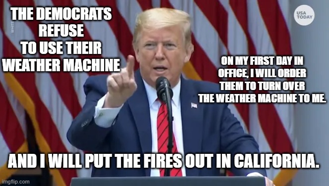 Trump Press Conference | THE DEMOCRATS REFUSE TO USE THEIR WEATHER MACHINE; ON MY FIRST DAY IN OFFICE, I WILL ORDER THEM TO TURN OVER THE WEATHER MACHINE TO ME. AND I WILL PUT THE FIRES OUT IN CALIFORNIA. | image tagged in trump press conference | made w/ Imgflip meme maker