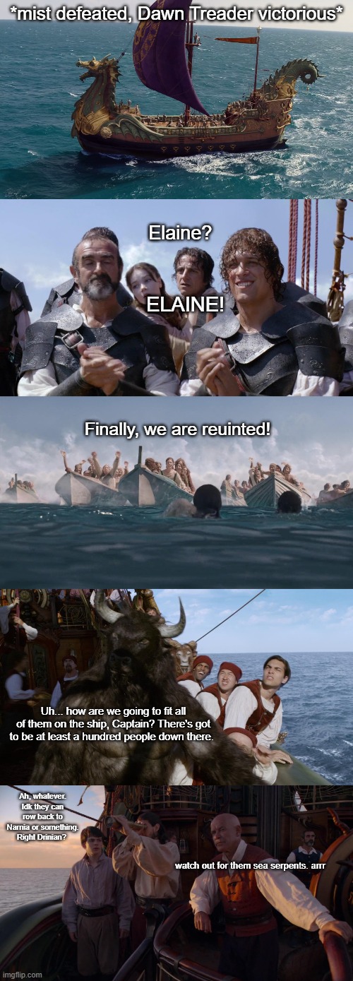 *mist defeated, Dawn Treader victorious*; Elaine? ELAINE! Finally, we are reuinted! Uh... how are we going to fit all of them on the ship, Captain? There's got to be at least a hundred people down there. Ah, whatever. Idk they can row back to Narnia or something. Right Drinian? watch out for them sea serpents. arrr | image tagged in narnia,ship,pirates,problems,sailing | made w/ Imgflip meme maker