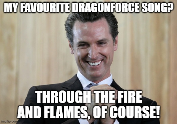 gavin givin | MY FAVOURITE DRAGONFORCE SONG? THROUGH THE FIRE AND FLAMES, OF COURSE! | image tagged in scheming gavin newsom | made w/ Imgflip meme maker