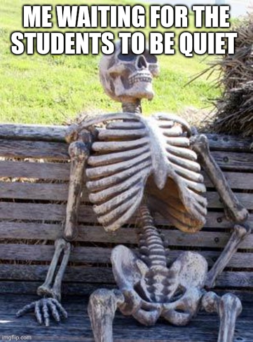 My teacher allowed the students to be quiet | ME WAITING FOR THE STUDENTS TO BE QUIET | image tagged in memes,waiting skeleton,funny | made w/ Imgflip meme maker