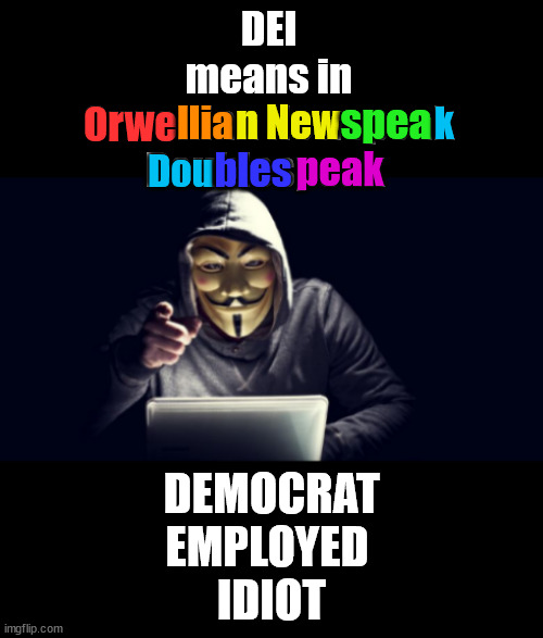 DEI hires mean what??? | DEI
means in
Orwellian Newspeak
Doublespeak; spea; n New; Orwe; llia; k; Dou; bles; peak; DEMOCRAT
EMPLOYED 
IDIOT | image tagged in dei,equity,inclusion,diversity | made w/ Imgflip meme maker