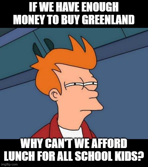 Futurama Fry | IF WE HAVE ENOUGH MONEY TO BUY GREENLAND; WHY CAN'T WE AFFORD LUNCH FOR ALL SCHOOL KIDS? | image tagged in memes,futurama fry | made w/ Imgflip meme maker