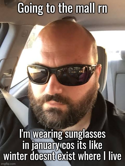 Going to the mall rn; I'm wearing sunglasses in january cos its like winter doesnt exist where I live | made w/ Imgflip meme maker