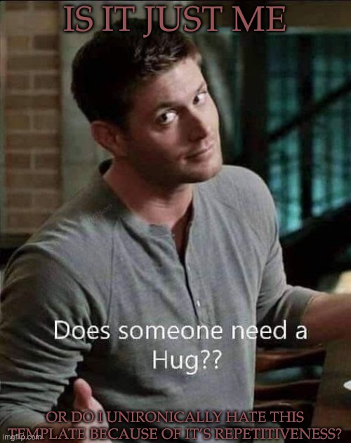 Dean Offers Hugs | IS IT JUST ME; OR DO I UNIRONICALLY HATE THIS TEMPLATE BECAUSE OF IT’S REPETITIVENESS? | image tagged in dean offers hugs | made w/ Imgflip meme maker