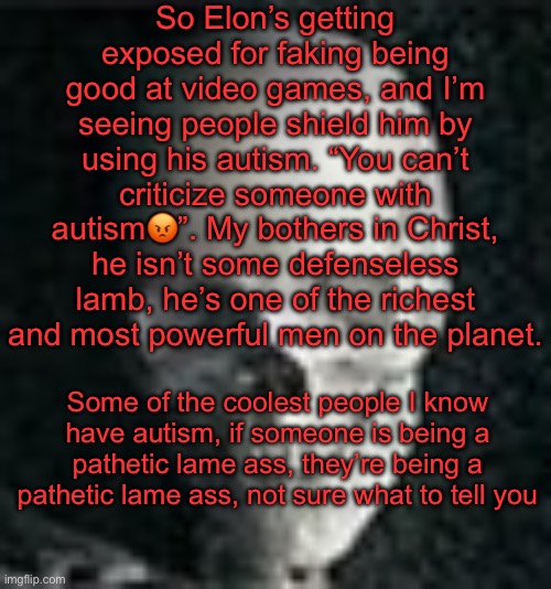 Yep session | So Elon’s getting exposed for faking being good at video games, and I’m seeing people shield him by using his autism. “You can’t criticize someone with autism😡”. My bothers in Christ, he isn’t some defenseless lamb, he’s one of the richest and most powerful men on the planet. Some of the coolest people I know have autism, if someone is being a pathetic lame ass, they’re being a pathetic lame ass, not sure what to tell you | image tagged in skull | made w/ Imgflip meme maker