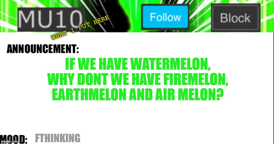 Mu10 announcement template | WHAT I PUT HERE; IF WE HAVE WATERMELON, WHY DONT WE HAVE FIREMELON, EARTHMELON AND AIR MELON? FTHINKING | image tagged in mu10 announcement template | made w/ Imgflip meme maker