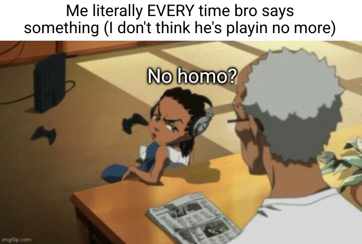 bro isn't kidding anymore | Me literally EVERY time bro says something (I don't think he's playin no more); No homo? | image tagged in boondocks pause no homo,no homo,funny,bro,homie,humour | made w/ Imgflip meme maker