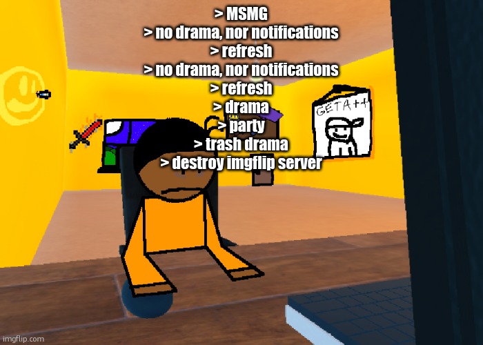 *uncomfort* | > MSMG
> no drama, nor notifications
> refresh
> no drama, nor notifications
> refresh
> drama
> party
> trash drama
> destroy imgflip server | image tagged in uncomfort | made w/ Imgflip meme maker