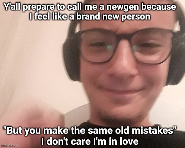 iUnfunnyCummings | Y'all prepare to call me a newgen because
I feel like a brand new person; "But you make the same old mistakes"
I don't care I'm in love | image tagged in iunfunnycummings | made w/ Imgflip meme maker