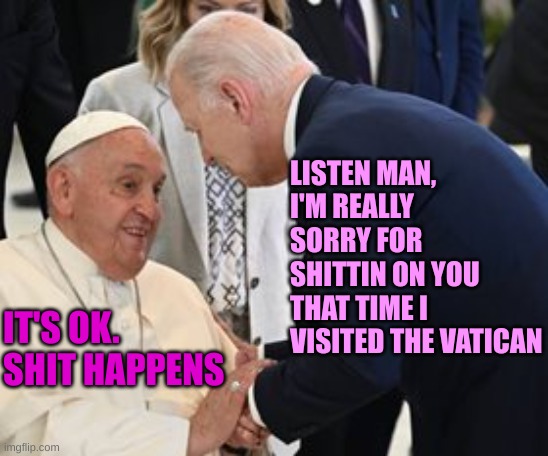 Shit happens at the Vatican | LISTEN MAN, I'M REALLY SORRY FOR SHITTIN ON YOU THAT TIME I VISITED THE VATICAN; IT'S OK. SHIT HAPPENS | made w/ Imgflip meme maker