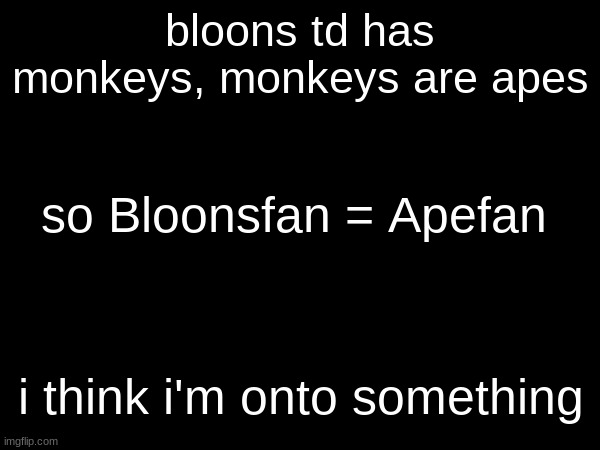 bloons td has monkeys, monkeys are apes; so Bloonsfan = Apefan; i think i'm onto something | made w/ Imgflip meme maker