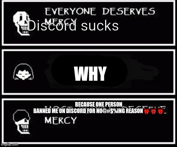 Discord needs to be banned permanently | Discord sucks; WHY; BECAUSE ONE PERSON BANNED ME ON DISCORD FOR NO@#$%ING REASON👹👹👹 | image tagged in papyrus most people deserve mercy,angry papyrus,im done | made w/ Imgflip meme maker