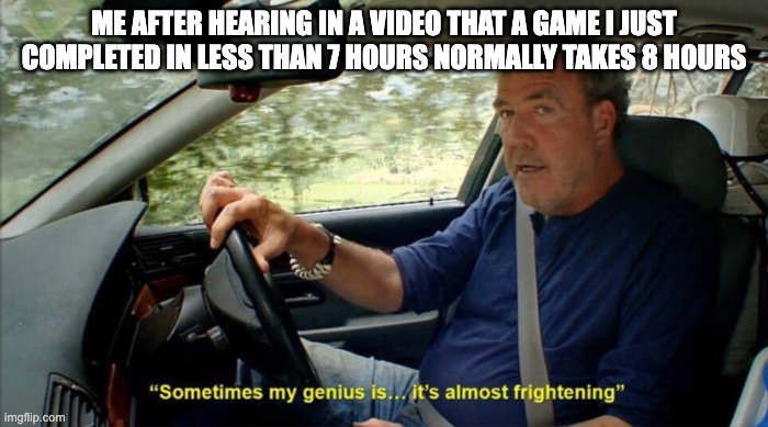 sometimes my genius is... it's almost frightening | ME AFTER HEARING IN A VIDEO THAT A GAME I JUST COMPLETED IN LESS THAN 7 HOURS NORMALLY TAKES 8 HOURS | image tagged in sometimes my genius is it's almost frightening | made w/ Imgflip meme maker