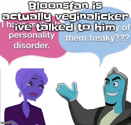 Multiple personality disorder | Bloonsfan is actually veginalicker ive talked to him | image tagged in multiple personality disorder | made w/ Imgflip meme maker