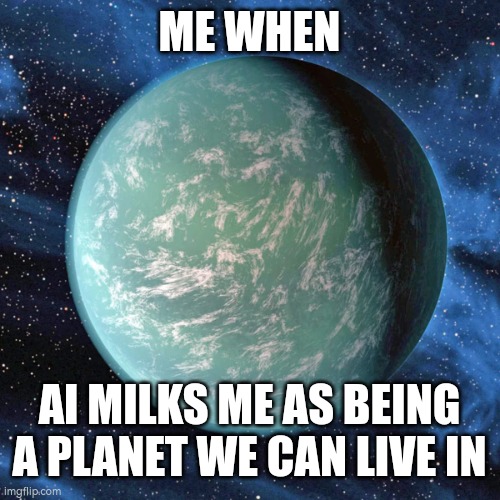 Ahfhsucjebfn | ME WHEN; AI MILKS ME AS BEING A PLANET WE CAN LIVE IN | image tagged in kepler 22b | made w/ Imgflip meme maker