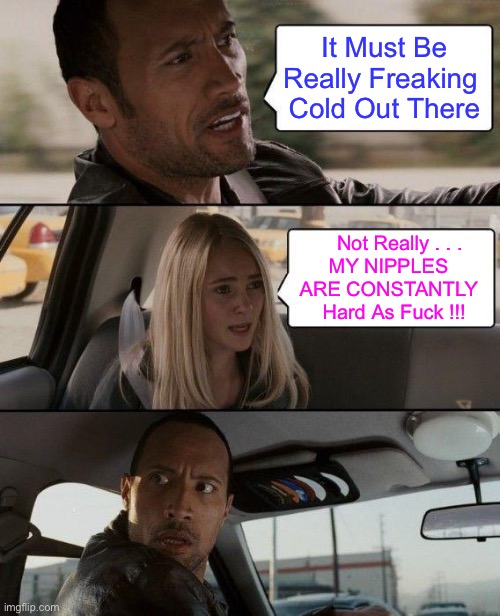 Freaking Hardest Nipples Ever !!!  : ) | It Must Be
Really Freaking 
Cold Out There; Not Really . . .
MY NIPPLES 
ARE CONSTANTLY 
 Hard As Fuck !!! | image tagged in memes,the rock driving | made w/ Imgflip meme maker