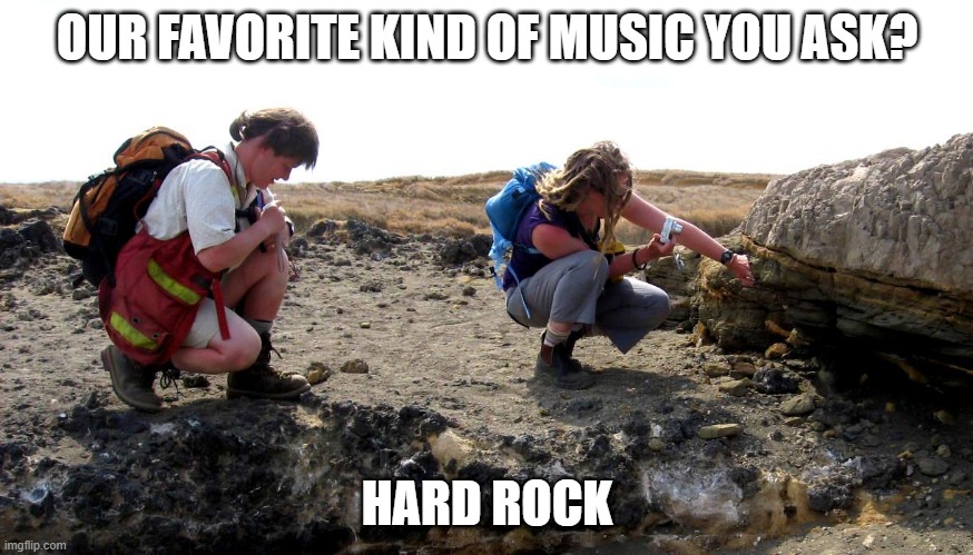 Rock Fans | OUR FAVORITE KIND OF MUSIC YOU ASK? HARD ROCK | image tagged in geologists | made w/ Imgflip meme maker