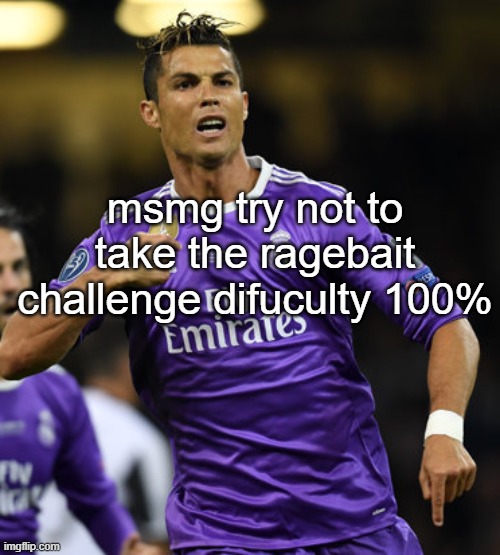 stop giving him attention he's so obviously rage baiting | msmg try not to take the ragebait challenge difuculty 100% | image tagged in ronaldo | made w/ Imgflip meme maker