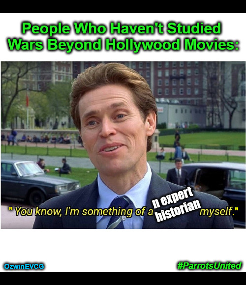 #ParrotsUnited | People Who Haven't Studied 

Wars Beyond Hollywood Movies:; n expert 

historian; ."; "; OzwinEVCG; #ParrotsUnited | image tagged in something of a,willem dafoe,political humor,social commentary,lamestream entertainment,invasion of the mind snatchers | made w/ Imgflip meme maker