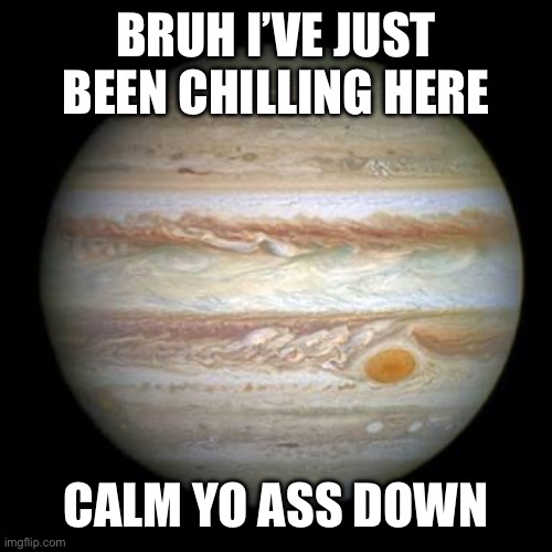 Jupiter | BRUH I’VE JUST BEEN CHILLING HERE CALM YO ASS DOWN | image tagged in jupiter | made w/ Imgflip meme maker