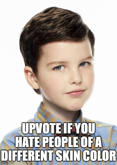 i | UPVOTE IF YOU HATE PEOPLE OF A DIFFERENT SKIN COLOR | image tagged in young sheldon | made w/ Imgflip meme maker