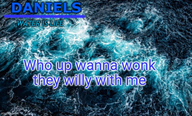 daniels water template | Who up wanna wonk they willy with me | image tagged in daniels water template | made w/ Imgflip meme maker