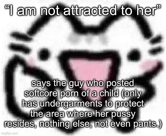 silly cat thumbs up (content aware scale) | “I am not attracted to her”; says the guy who posted softcore porn of a child (only has undergarments to protect the area where her pussy resides, nothing else, not even pants.) | image tagged in silly cat thumbs up content aware scale | made w/ Imgflip meme maker