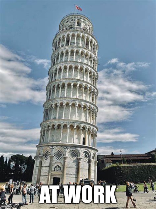 At work | AT WORK | image tagged in leaning tower of piza,work | made w/ Imgflip meme maker