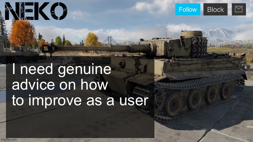 From everyone pls | I need genuine advice on how to improve as a user | image tagged in neko tiger h1 template | made w/ Imgflip meme maker