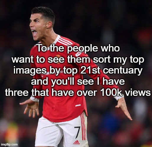 Ronaldo | To the people who want to see them sort my top images by top 21st centuary and you'll see I have three that have over 100k views | image tagged in ronaldo | made w/ Imgflip meme maker