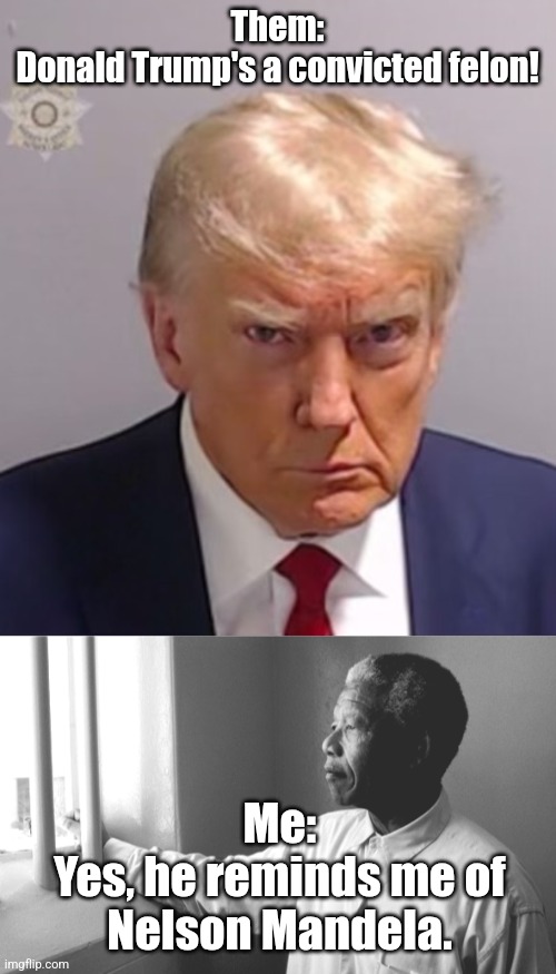 Them:
Donald Trump's a convicted felon! Me:
Yes, he reminds me of
Nelson Mandela. | image tagged in donald trump mugshot,nelson mandela jail | made w/ Imgflip meme maker